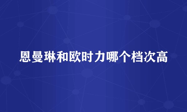 恩曼琳和欧时力哪个档次高