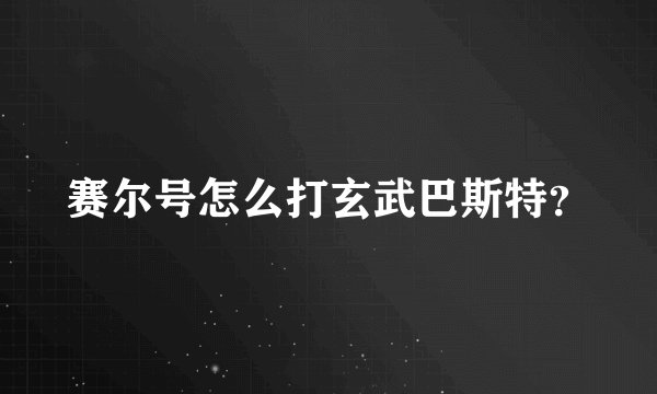 赛尔号怎么打玄武巴斯特？