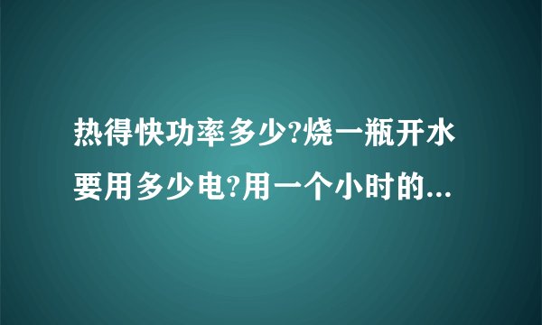 热得快功率多少?烧一瓶开水要用多少电?用一个小时的电脑呢?