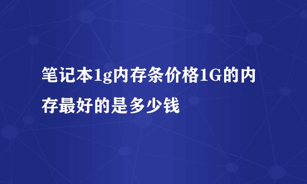 笔记本1g内存条价格1G的内存最好的是多少钱