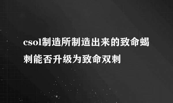 csol制造所制造出来的致命蝎刺能否升级为致命双刺