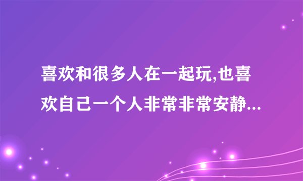 喜欢和很多人在一起玩,也喜欢自己一个人非常非常安静这是什么状况？