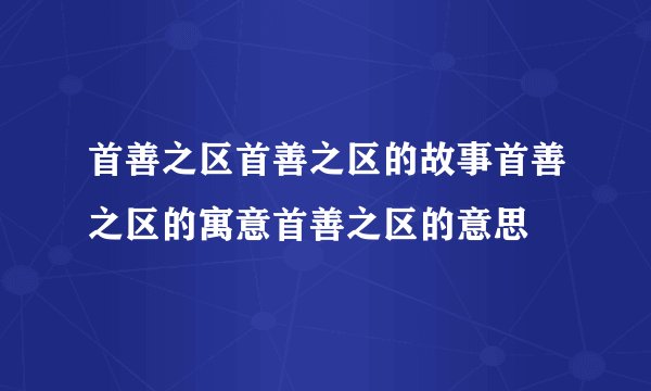 首善之区首善之区的故事首善之区的寓意首善之区的意思