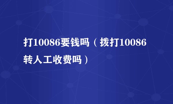打10086要钱吗（拨打10086转人工收费吗）
