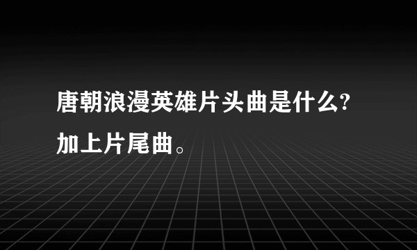唐朝浪漫英雄片头曲是什么?加上片尾曲。