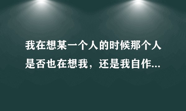 我在想某一个人的时候那个人是否也在想我，还是我自作多情，世界上存不存在心灵感应？
