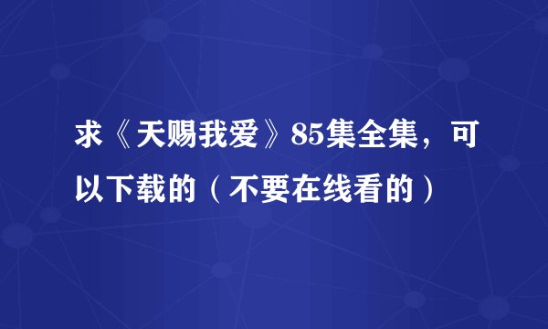 求《天赐我爱》85集全集，可以下载的（不要在线看的）