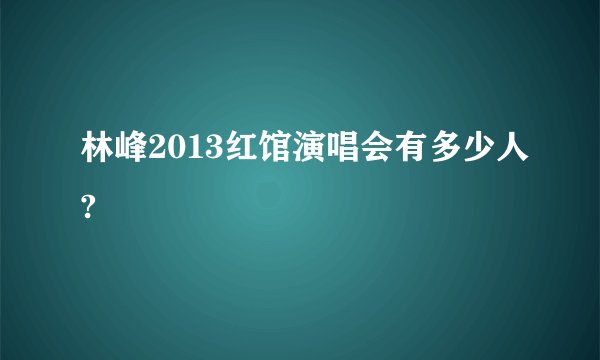 林峰2013红馆演唱会有多少人?