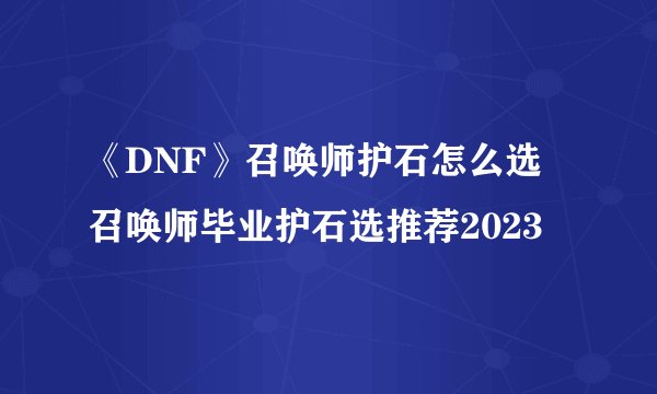 《DNF》召唤师护石怎么选 召唤师毕业护石选推荐2023