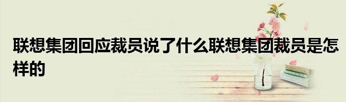 联想集团回应裁员说了什么联想集团裁员是怎样的