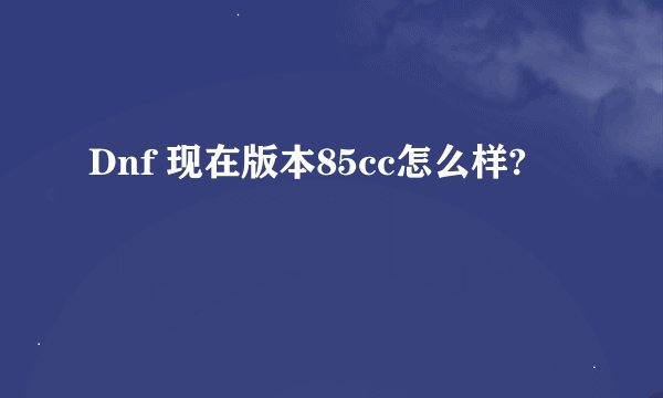 Dnf 现在版本85cc怎么样?