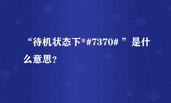 “待机状态下*#7370# ”是什么意思？