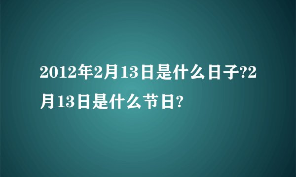 2012年2月13日是什么日子?2月13日是什么节日?