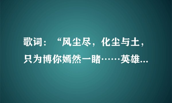 歌词：“风尘尽，化尘与土，只为博你嫣然一睹……英雄谁属非我莫属。”这首歌的名字叫什么？