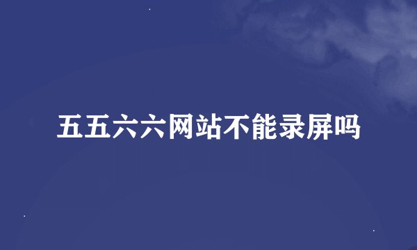 五五六六网站不能录屏吗