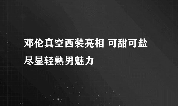邓伦真空西装亮相 可甜可盐尽显轻熟男魅力