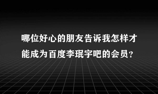 哪位好心的朋友告诉我怎样才能成为百度李珉宇吧的会员？