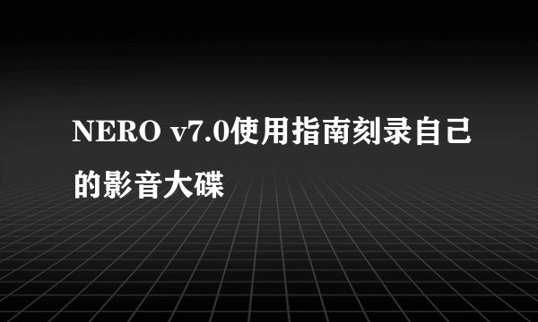 NERO v7.0使用指南刻录自己的影音大碟