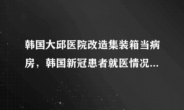 韩国大邱医院改造集装箱当病房，韩国新冠患者就医情况究竟怎样？