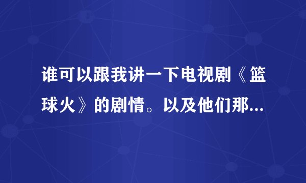 谁可以跟我讲一下电视剧《篮球火》的剧情。以及他们那几个主要人物的关系。谢谢。