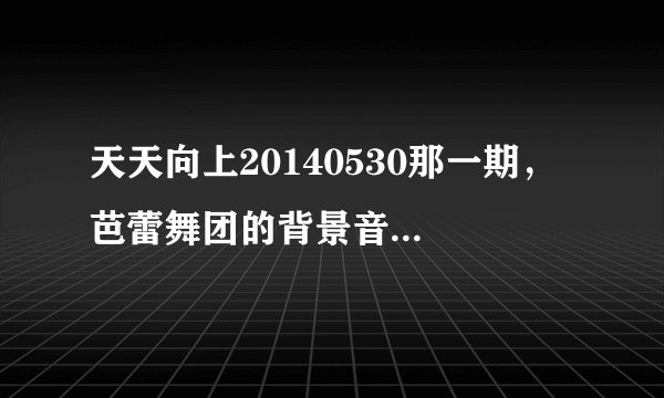天天向上20140530那一期， 芭蕾舞团的背景音乐是什么？有句歌词是i will be the one if you want me to。