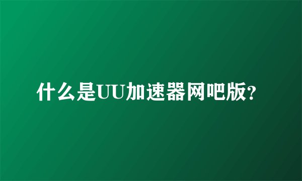 什么是UU加速器网吧版？