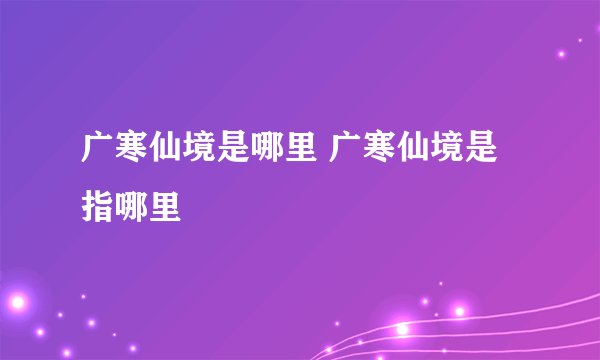 广寒仙境是哪里 广寒仙境是指哪里