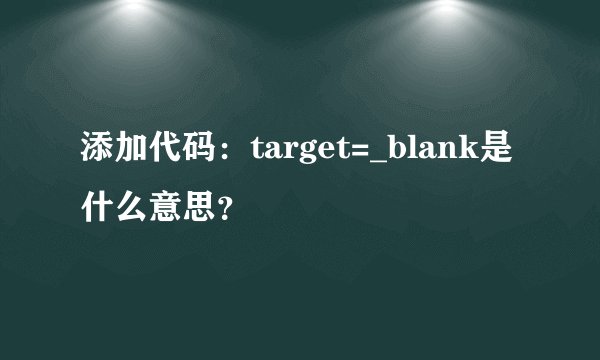 添加代码：target=_blank是什么意思？