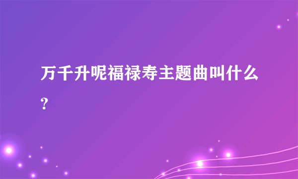 万千升呢福禄寿主题曲叫什么？