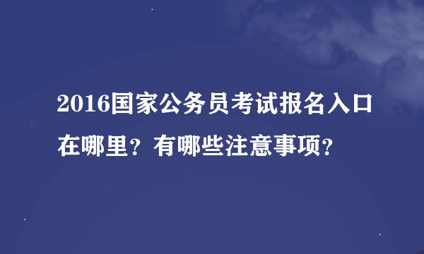 2016国家公务员考试报名入口在哪里？有哪些注意事项？