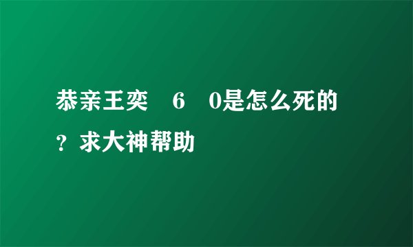恭亲王奕�6�0是怎么死的 ？求大神帮助