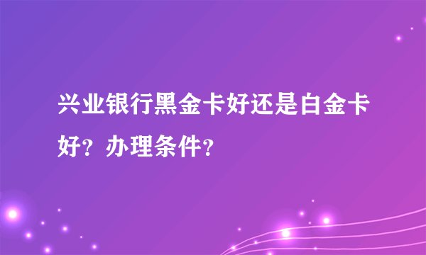 兴业银行黑金卡好还是白金卡好？办理条件？