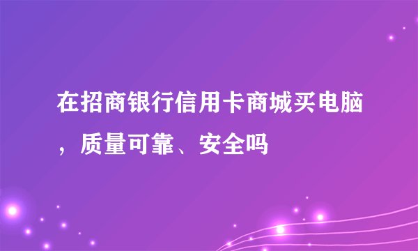 在招商银行信用卡商城买电脑，质量可靠、安全吗