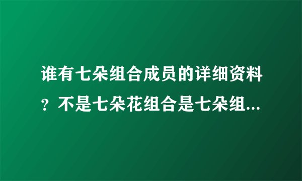 谁有七朵组合成员的详细资料？不是七朵花组合是七朵组合国内的