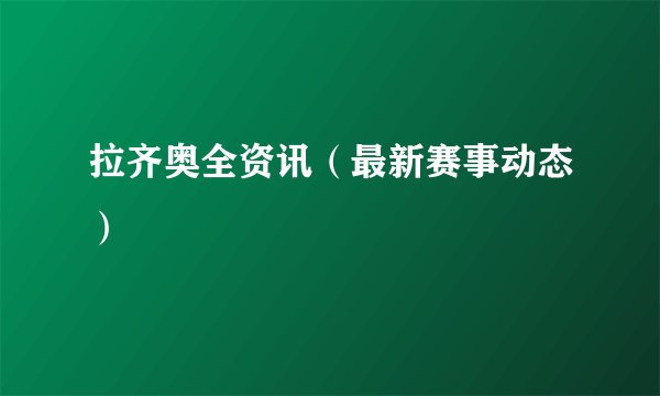 拉齐奥全资讯（最新赛事动态）