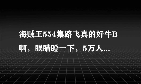 海贼王554集路飞真的好牛B啊，眼睛瞪一下，5万人就倒了，特别是配合那段音乐，吊爆了啊！不知道打霍迪会怎