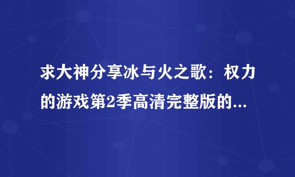 求大神分享冰与火之歌：权力的游戏第2季高清完整版的种子或下载链接，谢谢！！