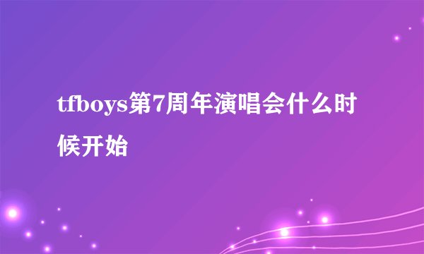 tfboys第7周年演唱会什么时候开始