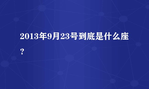 2013年9月23号到底是什么座？