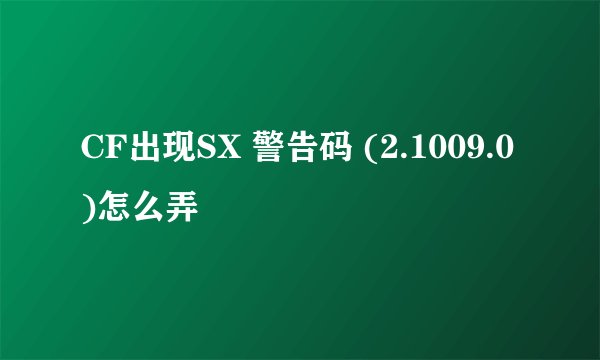 CF出现SX 警告码 (2.1009.0)怎么弄