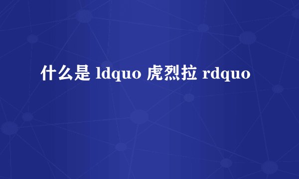 什么是 ldquo 虎烈拉 rdquo