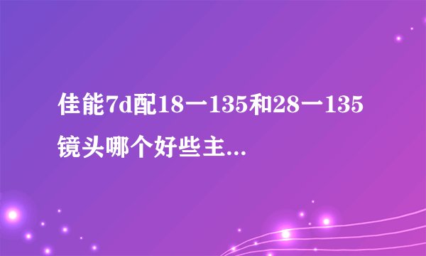 佳能7d配18一135和28一135镜头哪个好些主要是哪个适用哪个性价比高