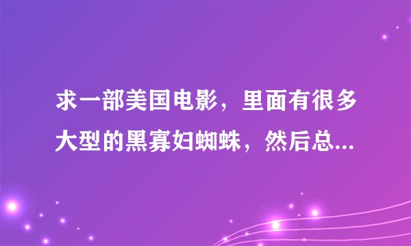 求一部美国电影，里面有很多大型的黑寡妇蜘蛛，然后总是跳到人的头上然后就咬死。。还吃人。。。和冰冻蜘
