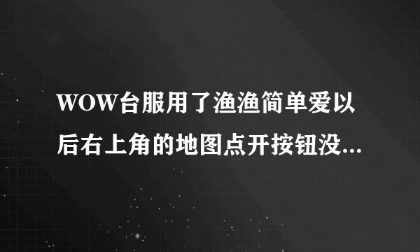 WOW台服用了渔渔简单爱以后右上角的地图点开按钮没了怎么办？