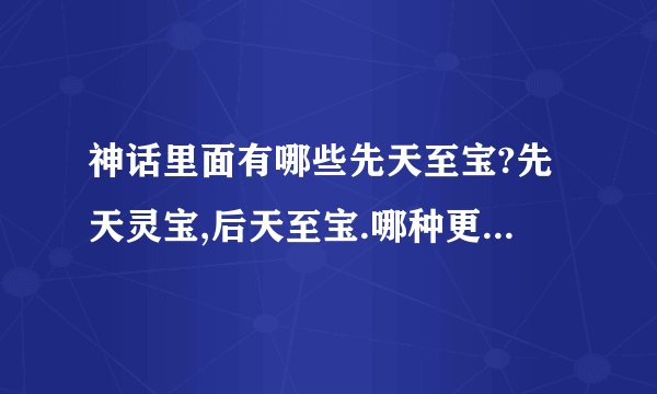 神话里面有哪些先天至宝?先天灵宝,后天至宝.哪种更加厉害?