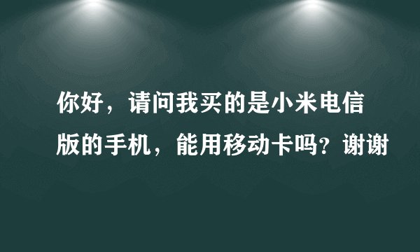 你好，请问我买的是小米电信版的手机，能用移动卡吗？谢谢