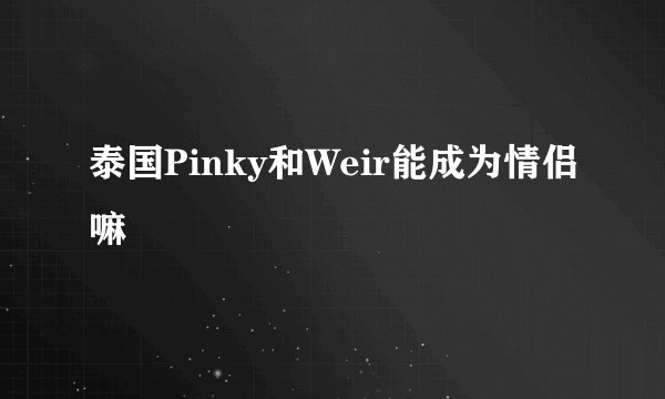 泰国Pinky和Weir能成为情侣嘛
