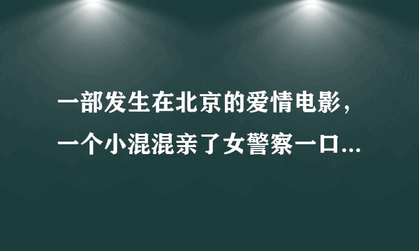 一部发生在北京的爱情电影，一个小混混亲了女警察一口.....其实他是个警察