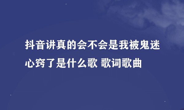 抖音讲真的会不会是我被鬼迷心窍了是什么歌 歌词歌曲