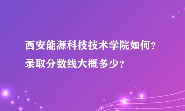 西安能源科技技术学院如何？录取分数线大概多少？